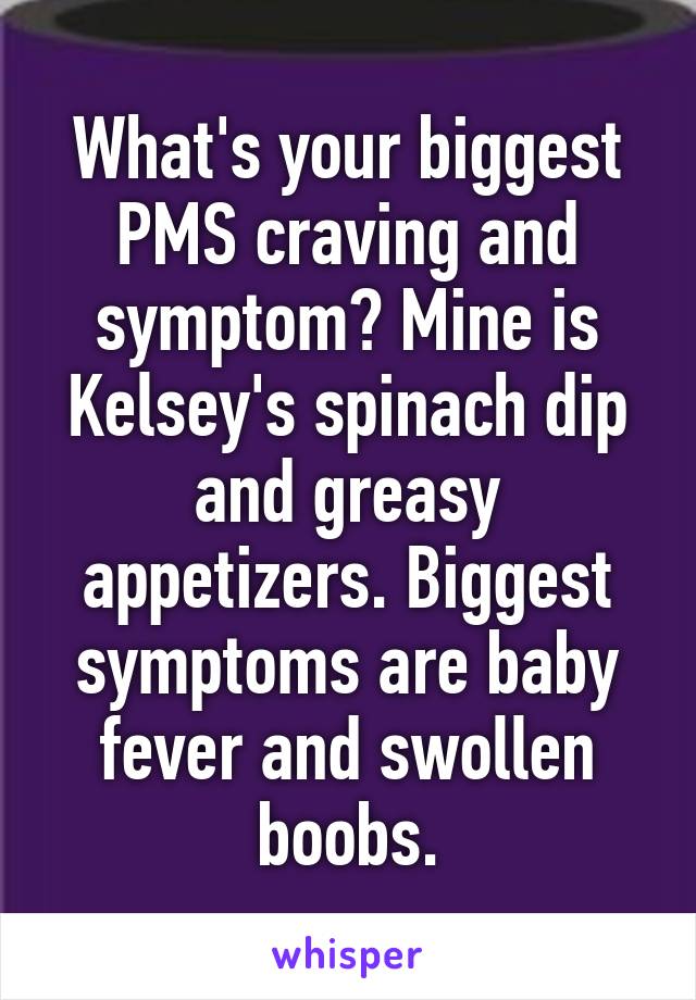 What's your biggest PMS craving and symptom? Mine is Kelsey's spinach dip and greasy appetizers. Biggest symptoms are baby fever and swollen boobs.