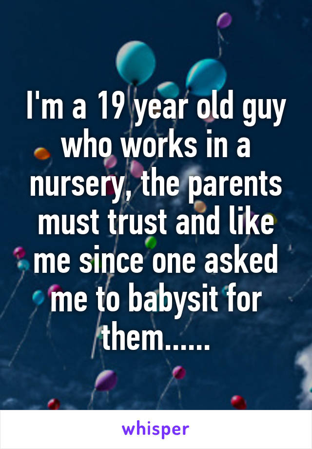 I'm a 19 year old guy who works in a nursery, the parents must trust and like me since one asked me to babysit for them......