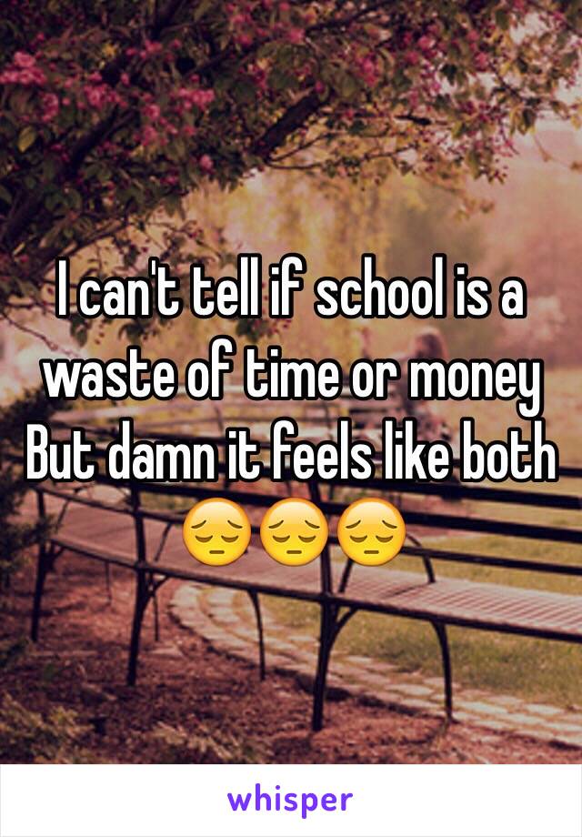 I can't tell if school is a waste of time or money
But damn it feels like both
😔😔😔