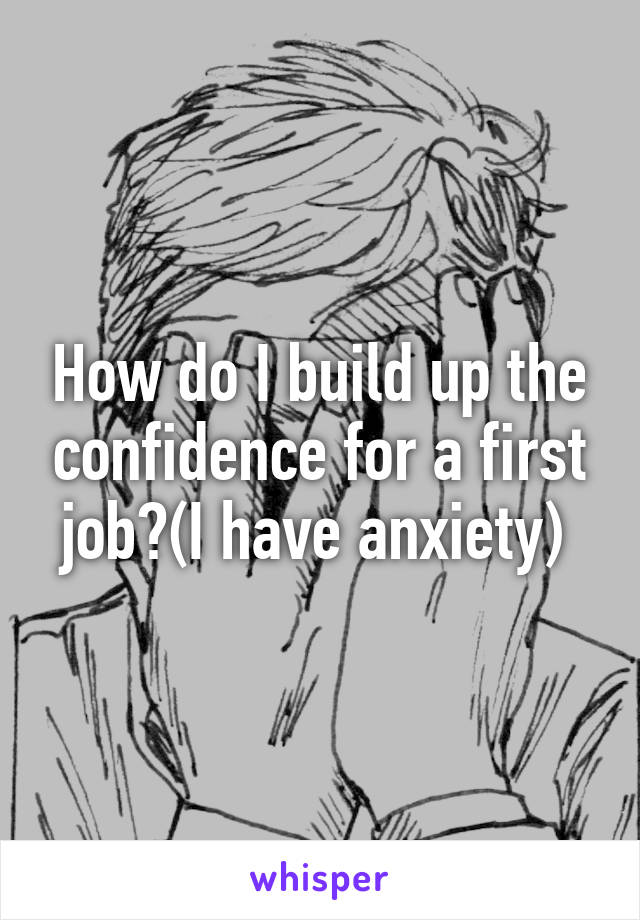 How do I build up the confidence for a first job?(I have anxiety) 