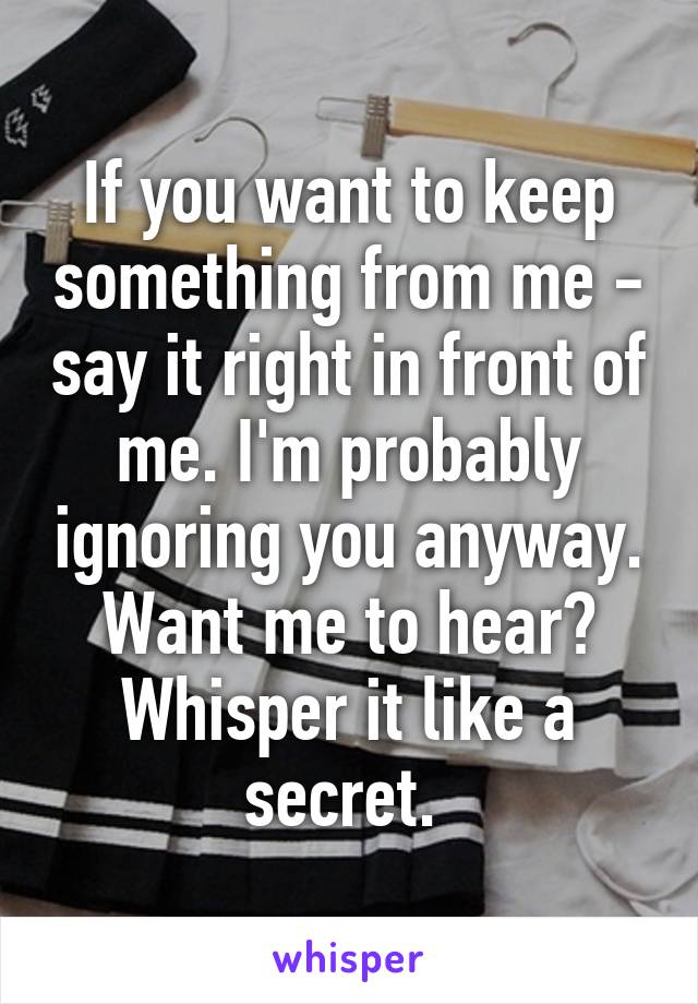 If you want to keep something from me - say it right in front of me. I'm probably ignoring you anyway. Want me to hear?
Whisper it like a secret. 