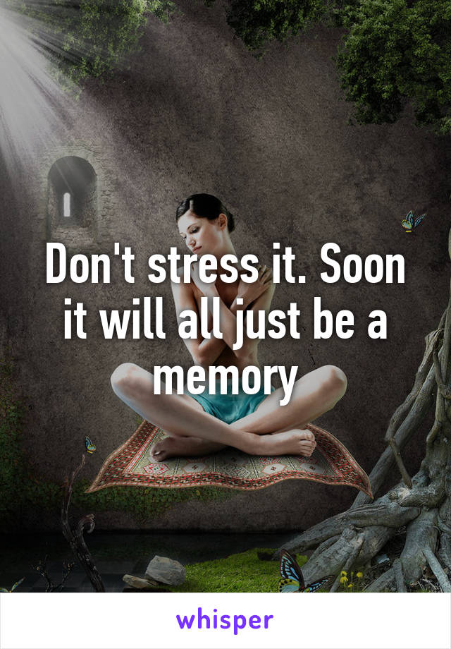 Don't stress it. Soon it will all just be a memory