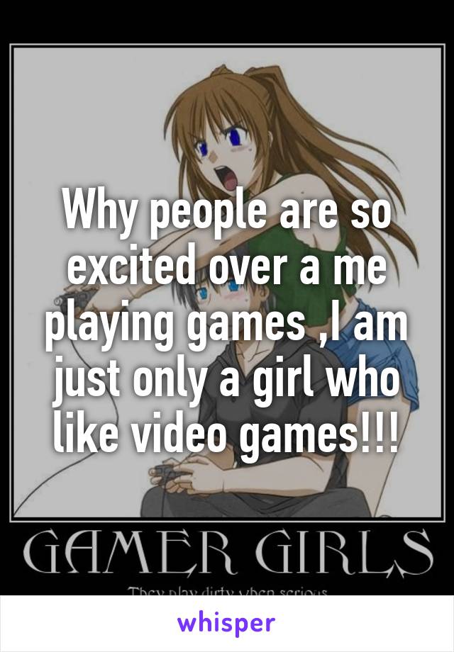 Why people are so excited over a me playing games ,I am just only a girl who like video games!!!