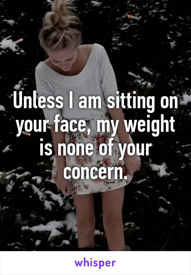 Unless I am sitting on your face, my weight is none of your concern.