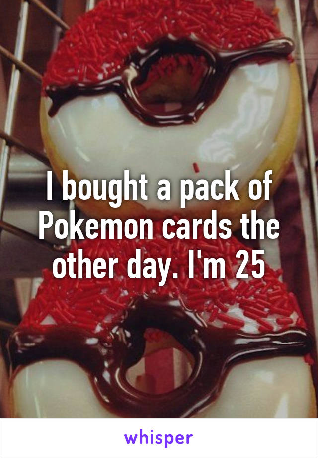 I bought a pack of Pokemon cards the other day. I'm 25