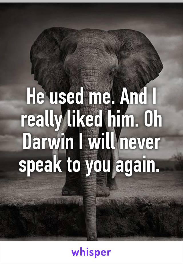 He used me. And I really liked him. Oh Darwin I will never speak to you again. 