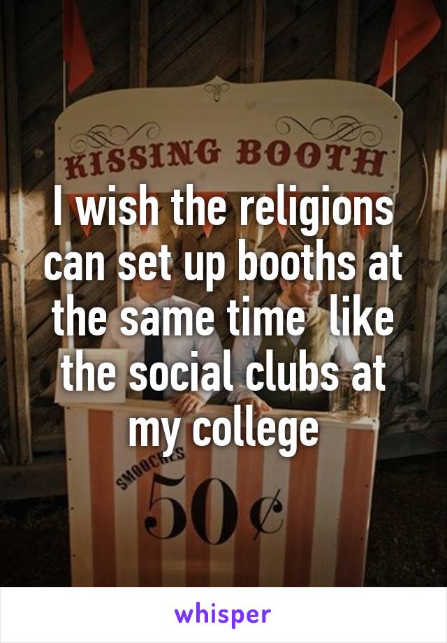 I wish the religions can set up booths at the same time  like the social clubs at my college