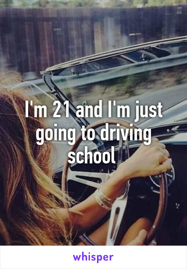 I'm 21 and I'm just going to driving school 