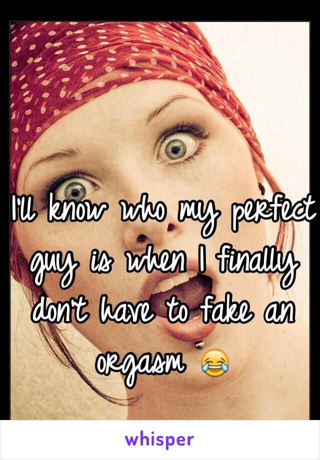 I'll know who my perfect guy is when I finally don't have to fake an orgasm 😂