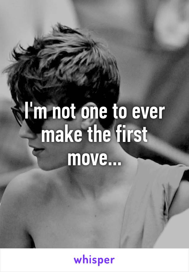 I'm not one to ever make the first move...