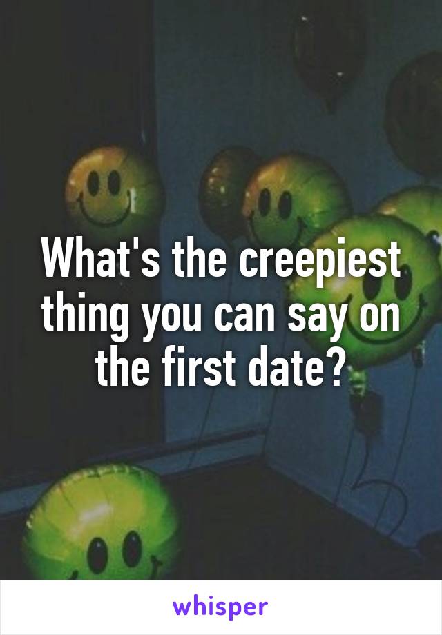 What's the creepiest thing you can say on the first date?