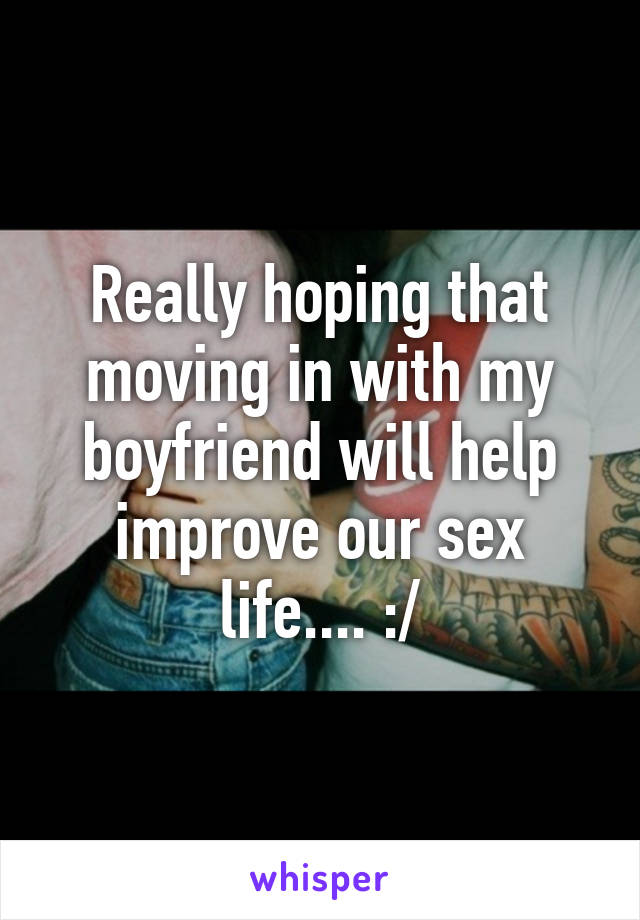 Really hoping that moving in with my boyfriend will help improve our sex life.... :/