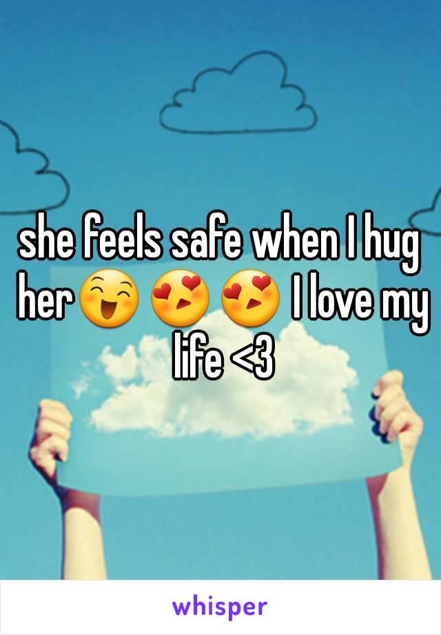 she feels safe when I hug her😄😍😍 I love my life <3