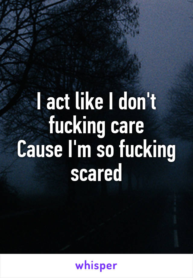 I act like I don't fucking care
Cause I'm so fucking scared