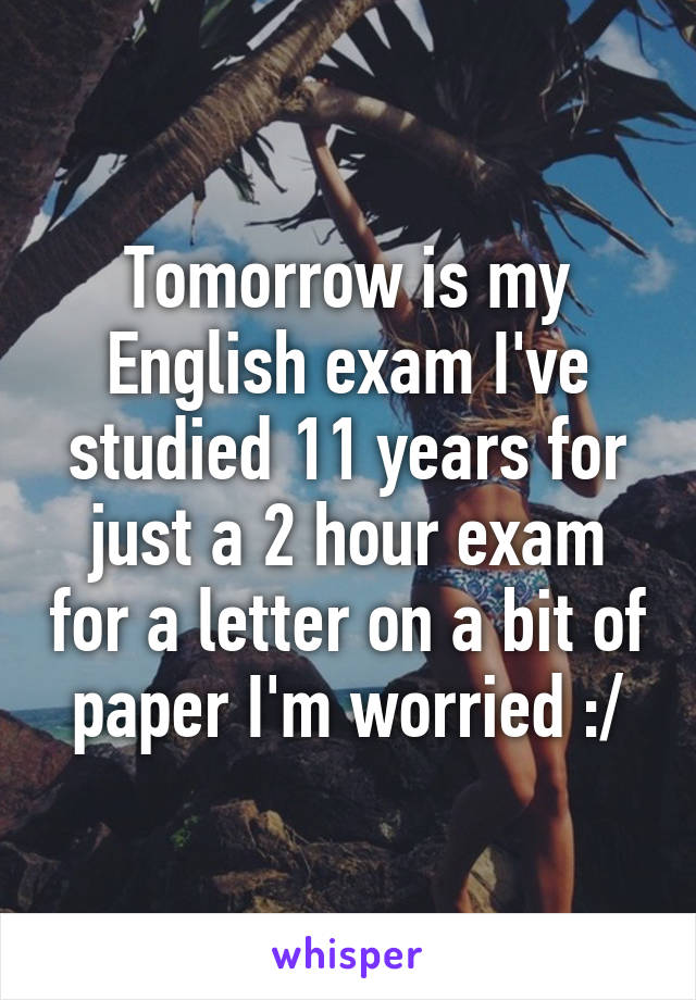 Tomorrow is my English exam I've studied 11 years for just a 2 hour exam for a letter on a bit of paper I'm worried :/