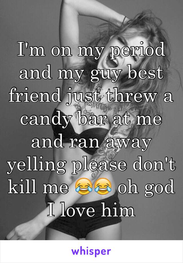 I'm on my period and my guy best friend just threw a candy bar at me and ran away yelling please don't kill me 😂😂 oh god I love him 