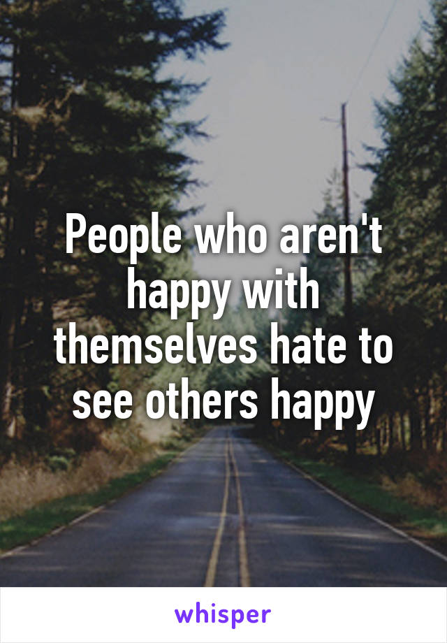 People who aren't happy with themselves hate to see others happy