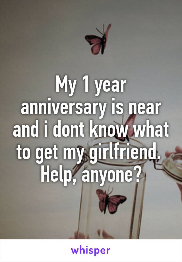 My 1 year anniversary is near and i dont know what to get my girlfriend. 
Help, anyone?