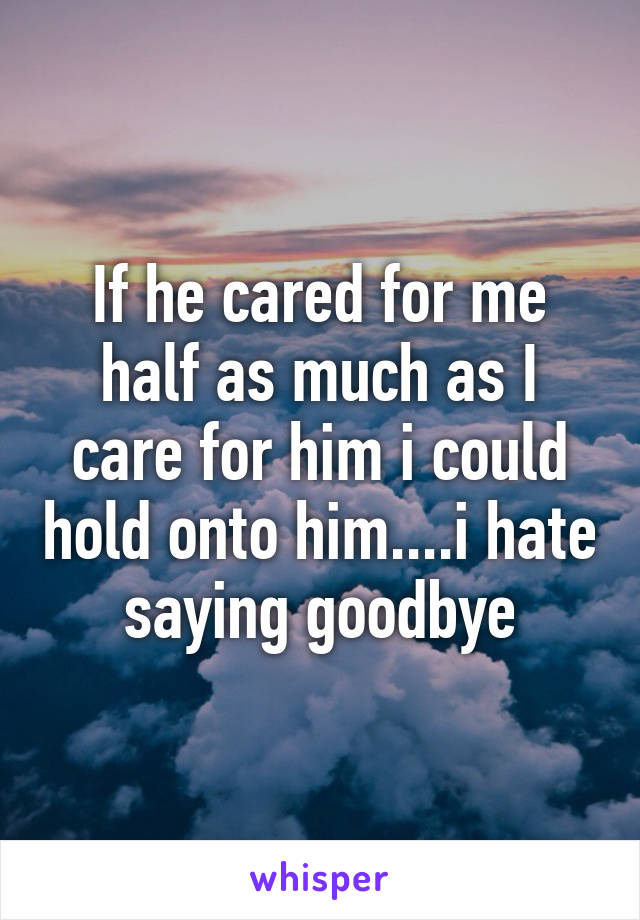 If he cared for me half as much as I care for him i could hold onto him....i hate saying goodbye