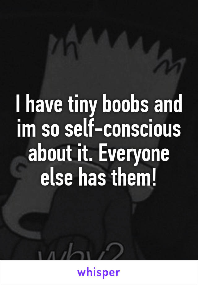 I have tiny boobs and im so self-conscious about it. Everyone else has them!