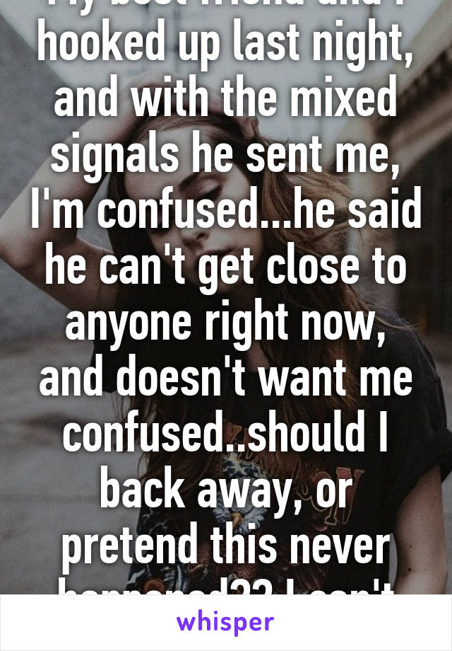 My best friend and I hooked up last night, and with the mixed signals he sent me, I'm confused...he said he can't get close to anyone right now, and doesn't want me confused..should I back away, or pretend this never happened?? I can't lose him...