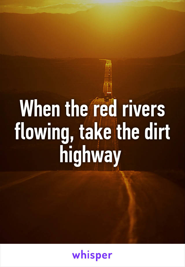 When the red rivers flowing, take the dirt highway 