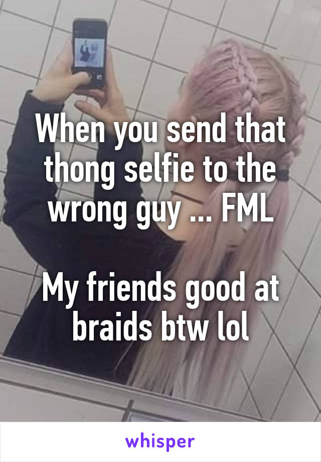 When you send that thong selfie to the wrong guy ... FML

My friends good at braids btw lol