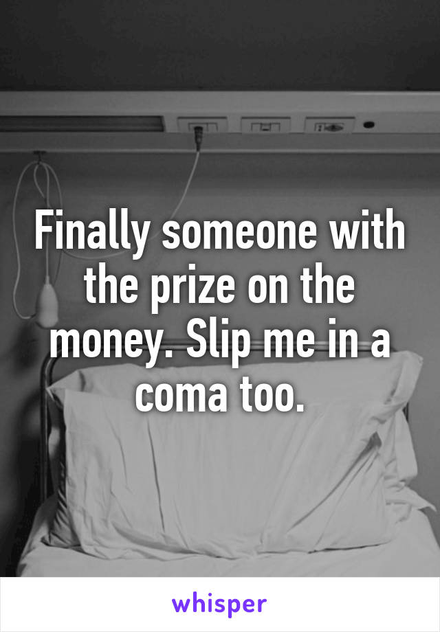 Finally someone with the prize on the money. Slip me in a coma too.