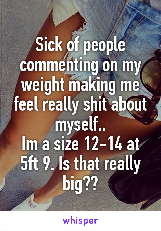 Sick of people commenting on my weight making me feel really shit about myself..
Im a size 12-14 at 5ft 9. Is that really big??