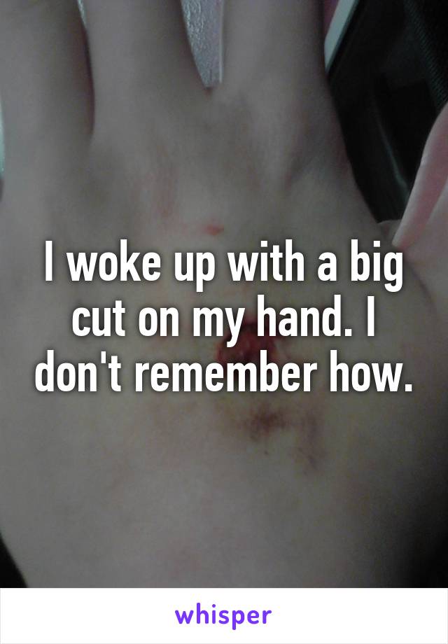 I woke up with a big cut on my hand. I don't remember how.