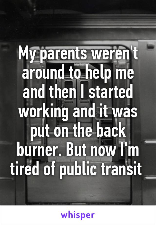 My parents weren't around to help me and then I started working and it was put on the back burner. But now I'm tired of public transit 