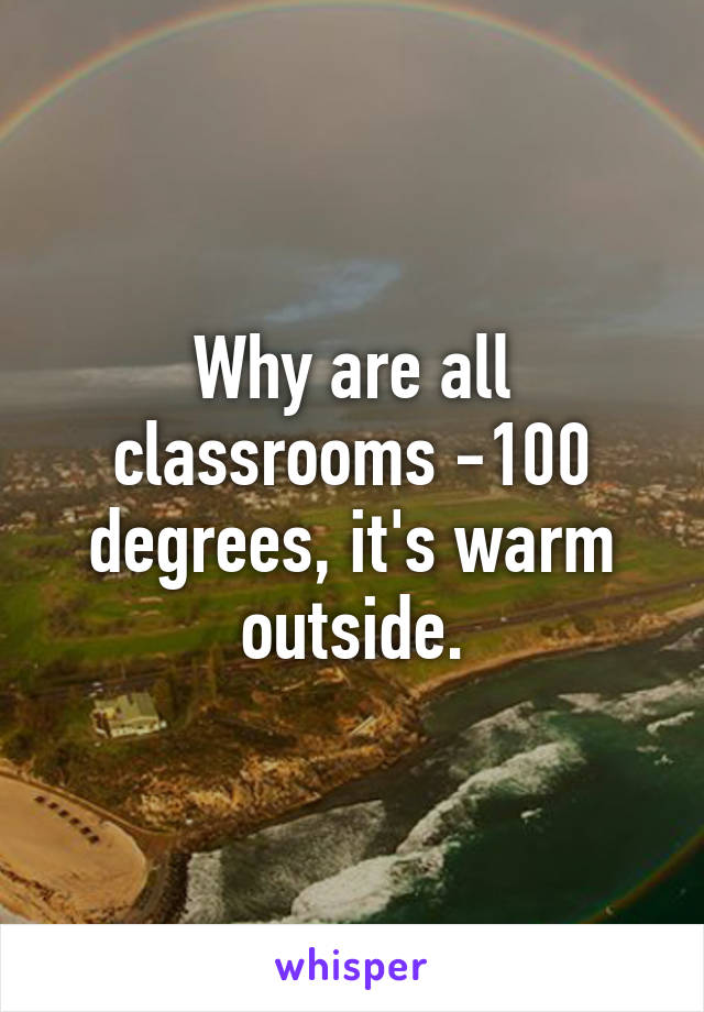 Why are all classrooms -100 degrees, it's warm outside.