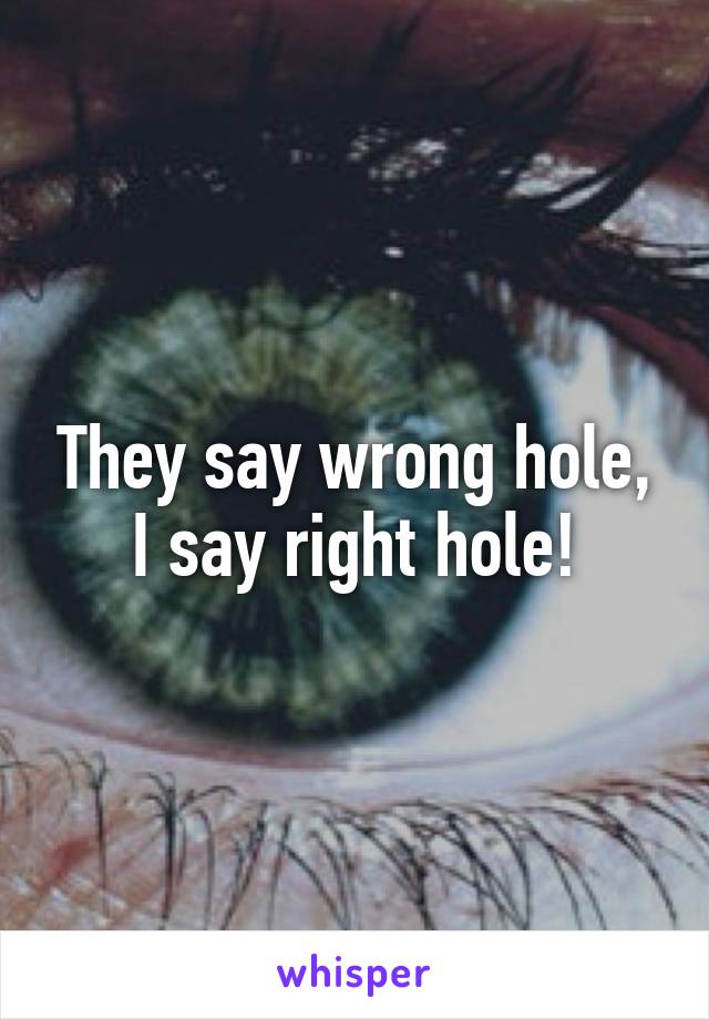 They say wrong hole, I say right hole!