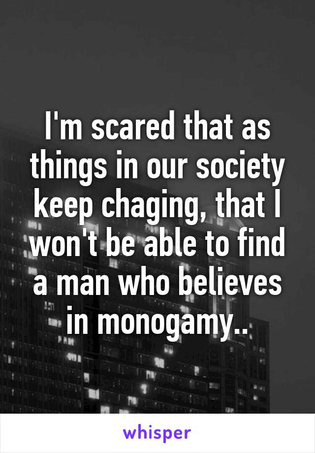 I'm scared that as things in our society keep chaging, that I won't be able to find a man who believes in monogamy..