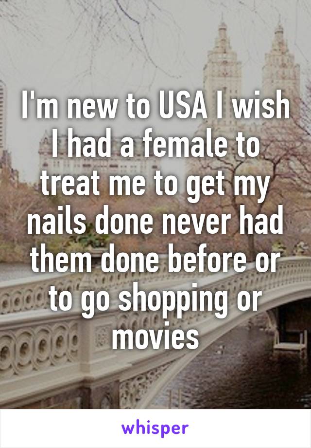 I'm new to USA I wish I had a female to treat me to get my nails done never had them done before or to go shopping or movies