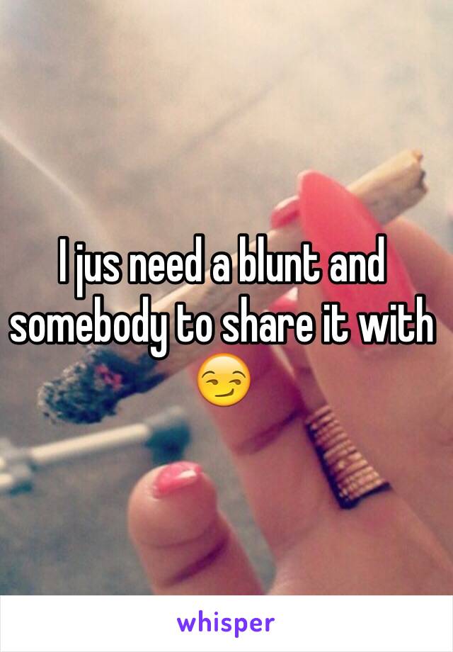 I jus need a blunt and somebody to share it with 😏