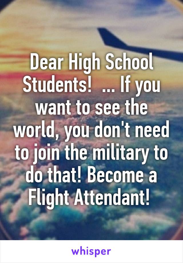 Dear High School Students!  ... If you want to see the world, you don't need to join the military to do that! Become a Flight Attendant! 