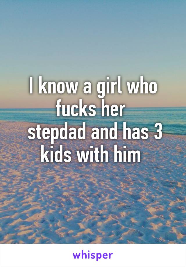 I know a girl who fucks her 
 stepdad and has 3 kids with him 
