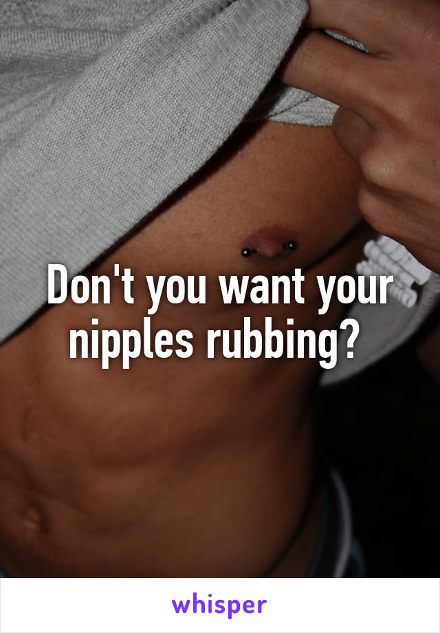 Don't you want your nipples rubbing? 