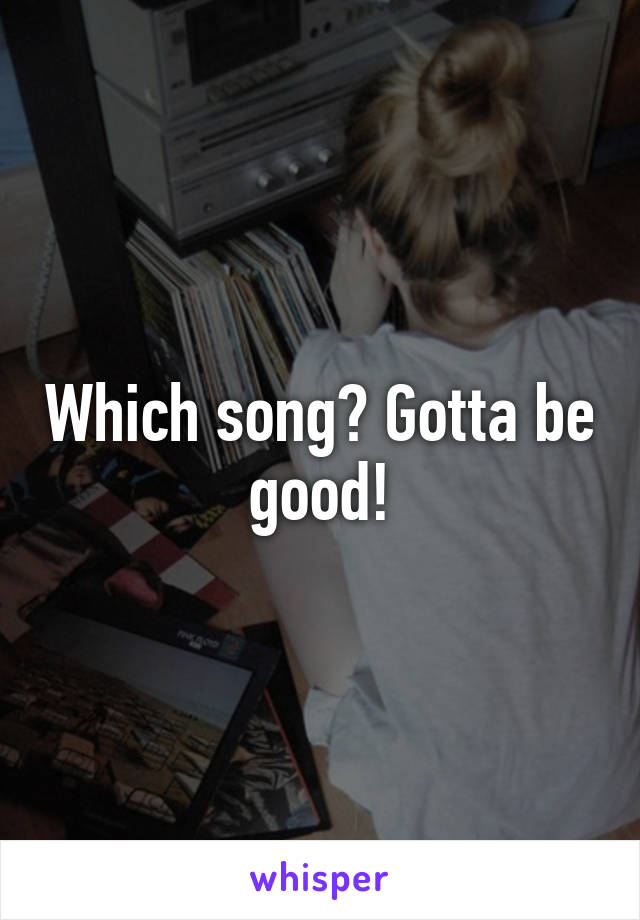 Which song? Gotta be good!