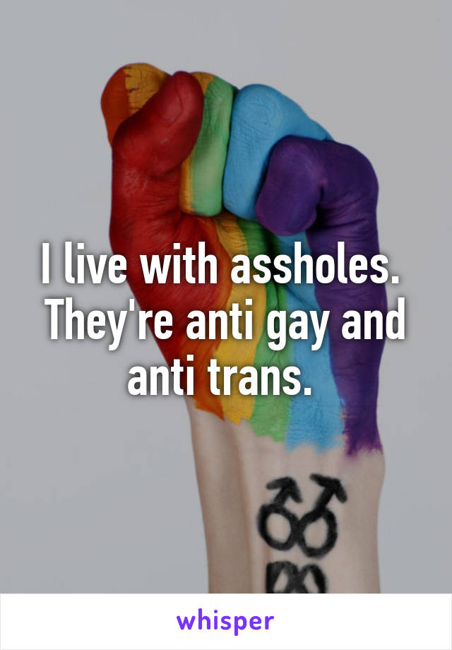 I live with assholes. 
They're anti gay and anti trans. 