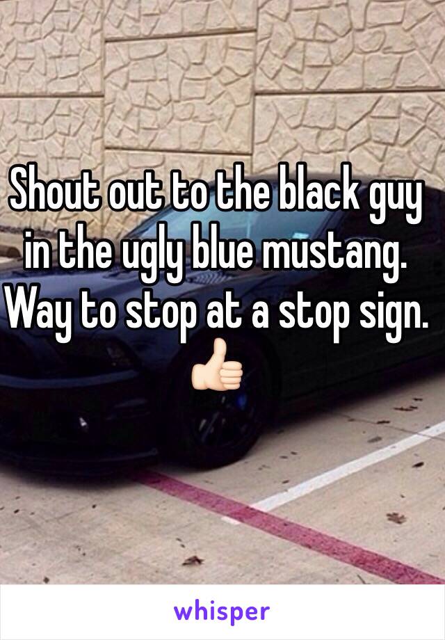 Shout out to the black guy in the ugly blue mustang.
Way to stop at a stop sign. 👍🏻