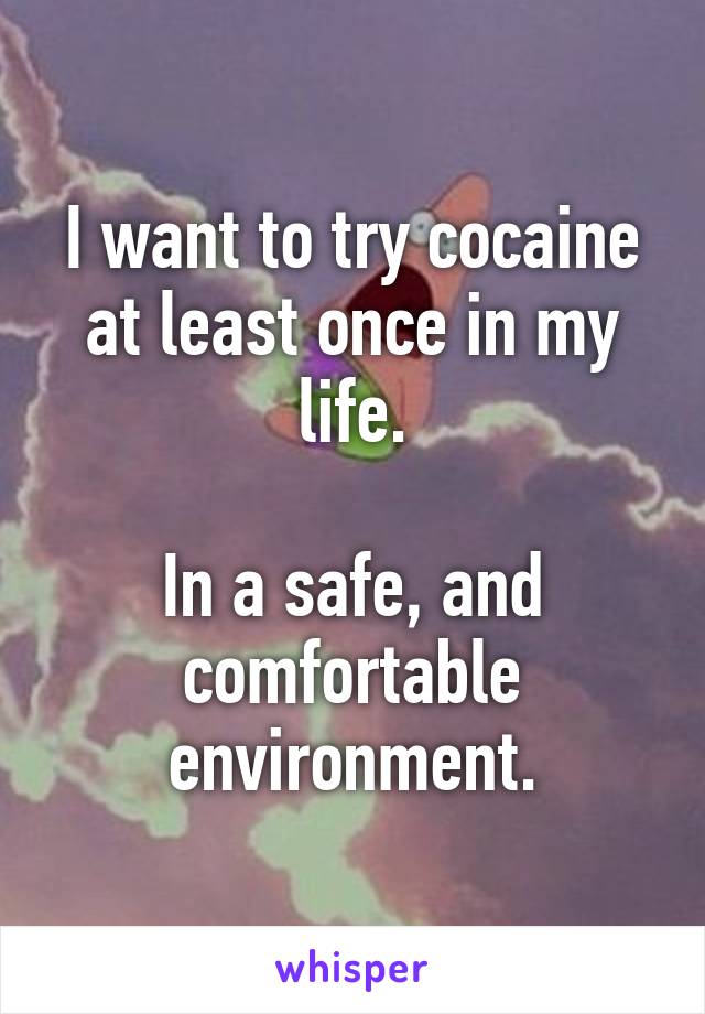 I want to try cocaine at least once in my life.

In a safe, and comfortable environment.