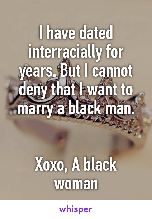 I have dated interracially for years. But I cannot deny that I want to marry a black man.


Xoxo, A black woman