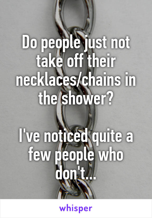 Do people just not take off their necklaces/chains in the shower?

I've noticed quite a few people who don't...