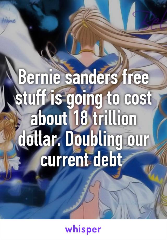 Bernie sanders free stuff is going to cost about 18 trillion dollar. Doubling our current debt 
