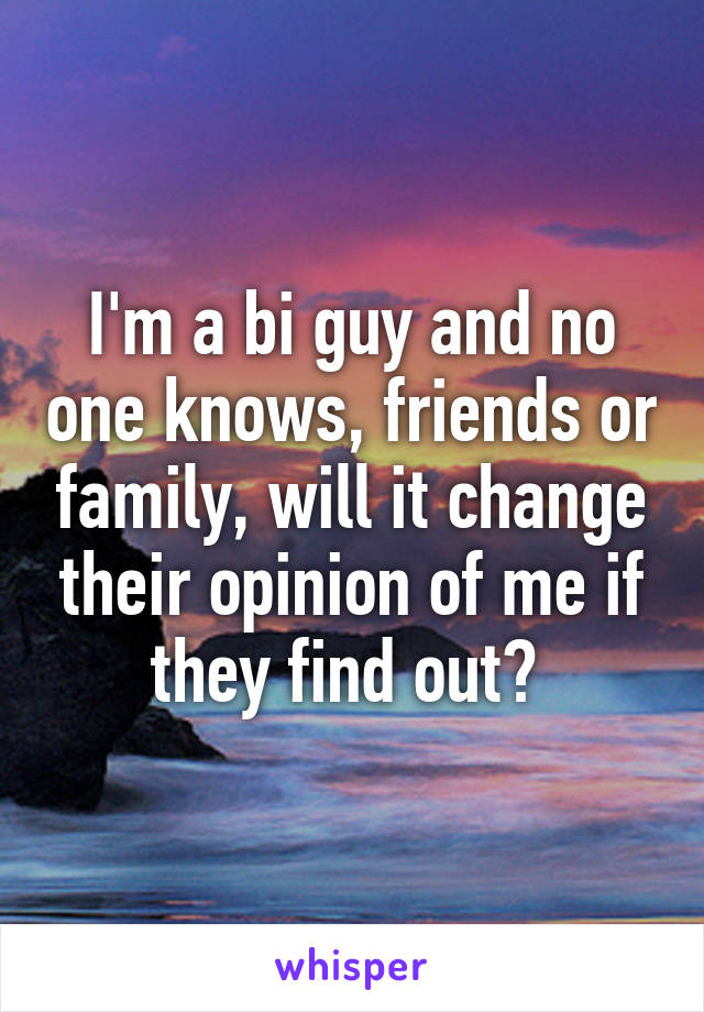 I'm a bi guy and no one knows, friends or family, will it change their opinion of me if they find out? 