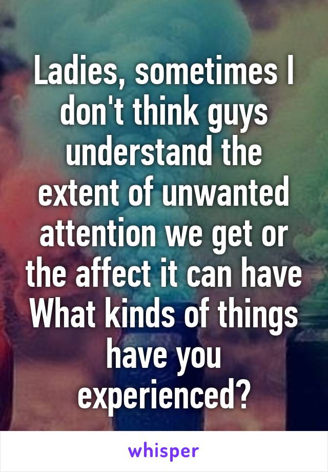 Ladies, sometimes I don't think guys understand the extent of unwanted attention we get or the affect it can have
What kinds of things have you experienced?