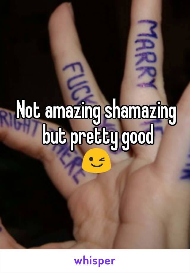 Not amazing shamazing but pretty good
😉