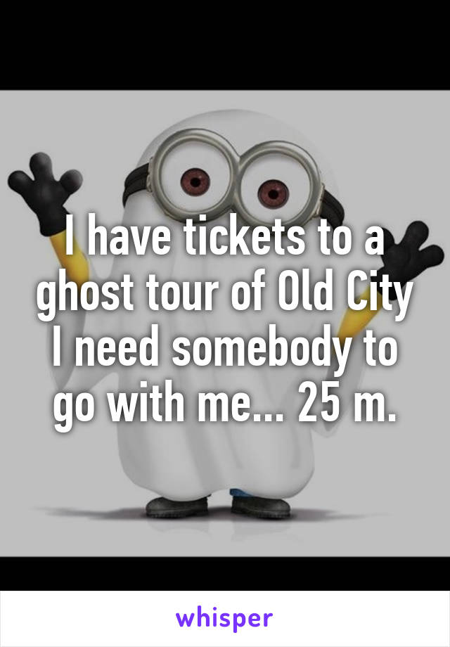 I have tickets to a ghost tour of Old City I need somebody to go with me... 25 m.